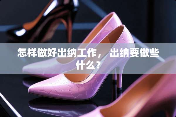 怎样做好出纳工作， 出纳要做些什么？