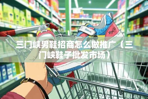 三门峡男鞋招商怎么做推广（三门峡鞋子批发市场）