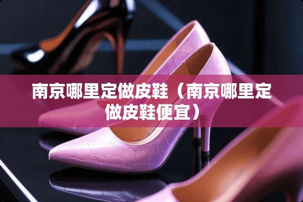 南京哪里定做皮鞋（南京哪里定做皮鞋便宜）