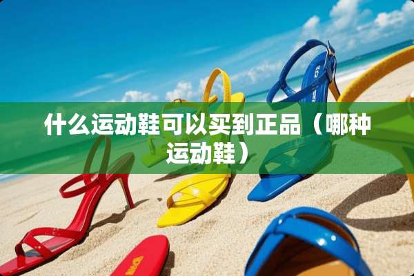 什么运动鞋可以买到正品（哪种运动鞋）