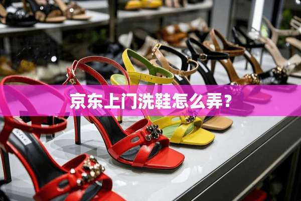 京东上门洗鞋怎么弄？