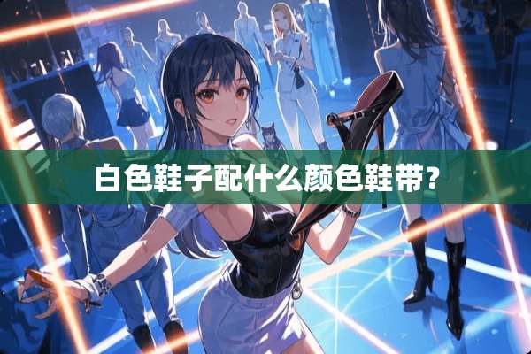白色鞋子配什么颜色鞋带？