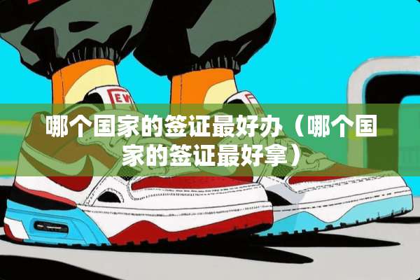 哪个国家的签证最好办（哪个国家的签证最好拿）
