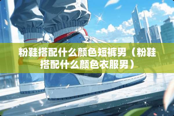 粉鞋搭配什么颜色短裤男（粉鞋搭配什么颜色衣服男）