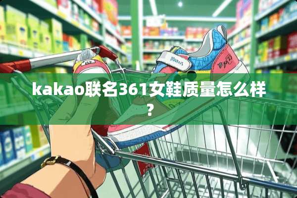 kakao联名361女鞋质量怎么样？