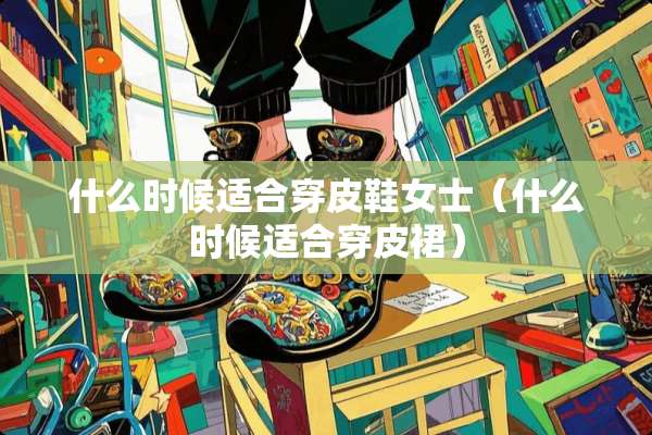 什么时候适合穿皮鞋女士（什么时候适合穿皮裙）