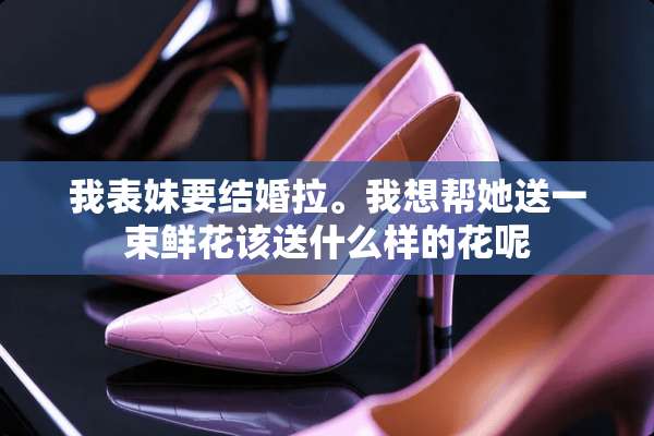我表妹要结婚拉。我想帮她送一束鲜花该送什么样的花呢