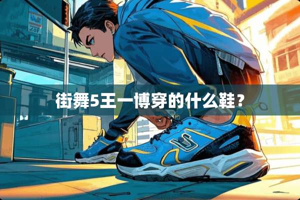 街舞5王一博穿的什么鞋？