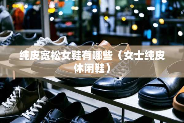 纯皮宽松女鞋有哪些（女士纯皮休闲鞋）