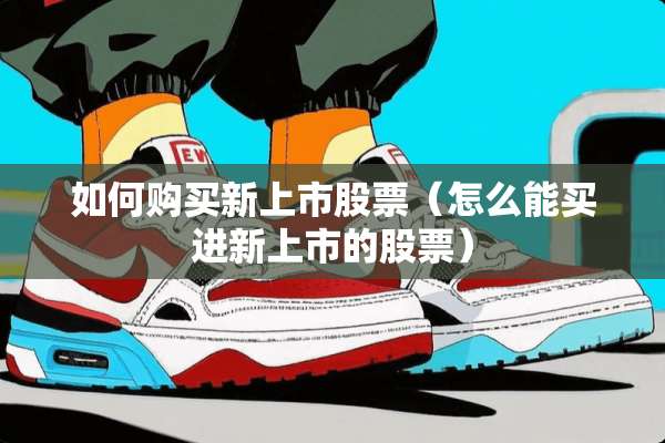 如何购买新上市股票（怎么能买进新上市的股票）