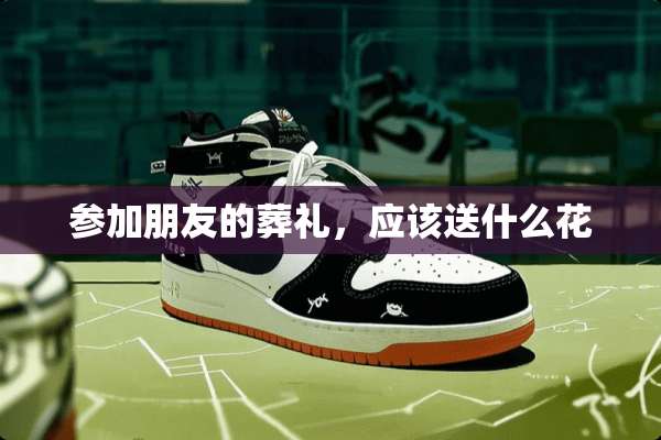 参加朋友的葬礼，应该送什么花