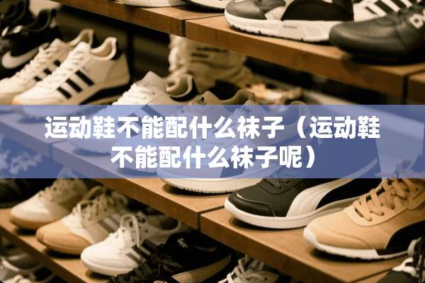 运动鞋不能配什么袜子（运动鞋不能配什么袜子呢）