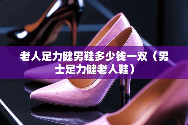 老人足力健男鞋多少钱一双（男士足力健老人鞋）