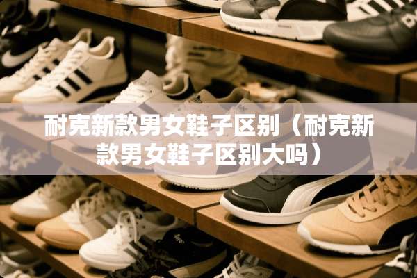耐克新款男女鞋子区别（耐克新款男女鞋子区别大吗）