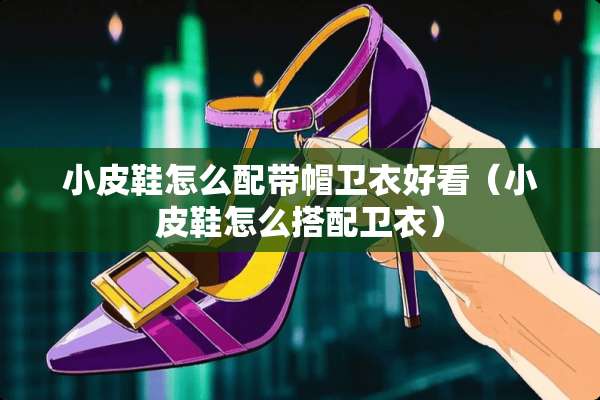 小皮鞋怎么配带帽卫衣好看（小皮鞋怎么搭配卫衣）