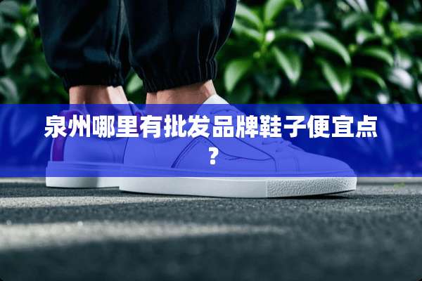 泉州哪里有批发品牌鞋子便宜点？