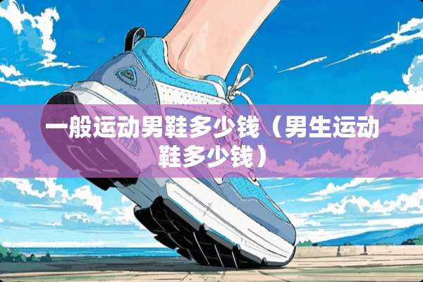 一般运动男鞋多少钱（男生运动鞋多少钱）