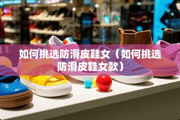 如何挑选防滑皮鞋女（如何挑选防滑皮鞋女款）