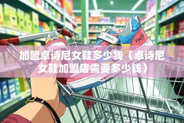 加盟卓诗尼女鞋多少钱（卓诗尼女鞋加盟店需要多少钱）