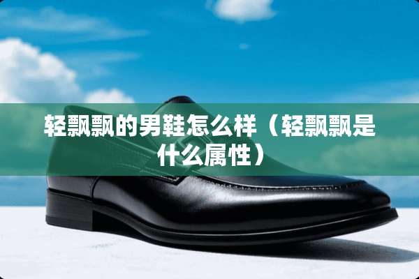 轻飘飘的男鞋怎么样（轻飘飘是什么属性）