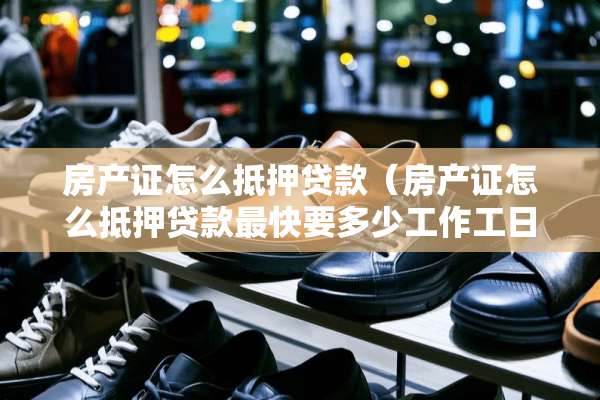 房产证怎么抵押贷款（房产证怎么抵押贷款最快要多少工作工日到账）