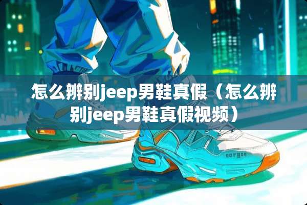 怎么辨别jeep男鞋真假（怎么辨别jeep男鞋真假视频）