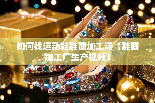 如何找运动鞋鞋面加工活（鞋面加工厂生产视频）