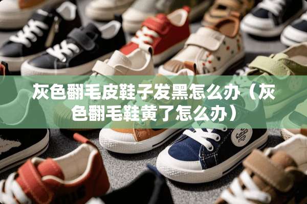 灰色翻毛皮鞋子发黑怎么办（灰色翻毛鞋黄了怎么办）