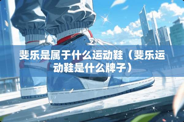 斐乐是属于什么运动鞋（斐乐运动鞋是什么牌子）