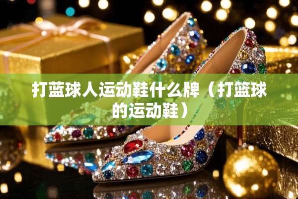 打蓝球人运动鞋什么牌（打篮球的运动鞋）