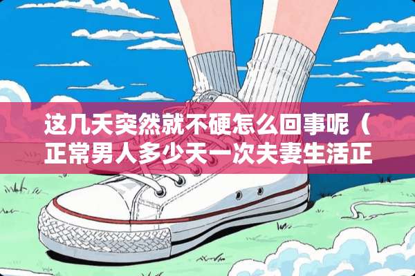 这几天突然就不硬怎么回事呢（正常男人多少天一次夫妻生活正常）