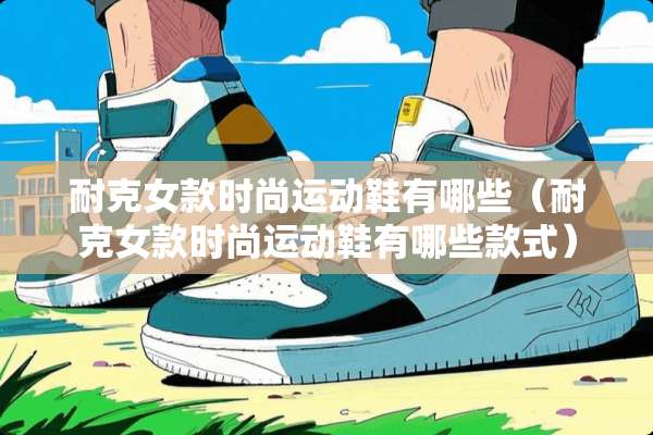 耐克女款时尚运动鞋有哪些（耐克女款时尚运动鞋有哪些款式）