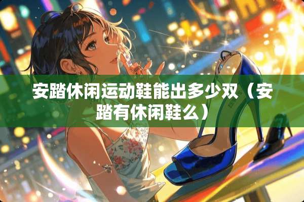 安踏休闲运动鞋能出多少双（安踏有休闲鞋么）