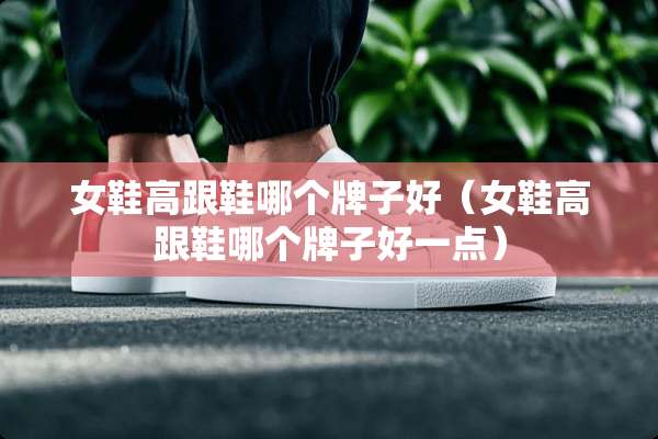 女鞋高跟鞋哪个牌子好（女鞋高跟鞋哪个牌子好一点）