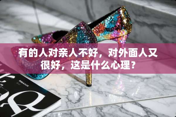 有的人对亲人不好，对外面人又很好，这是什么心理？