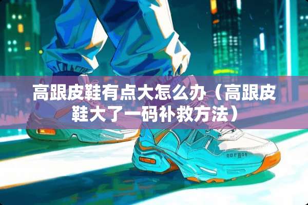 高跟皮鞋有点大怎么办（高跟皮鞋大了**补救方法）