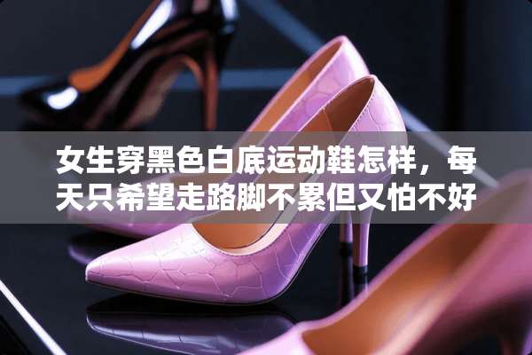 女生穿黑色白底运动鞋怎样，每天只希望走路脚不累但又怕不好看？