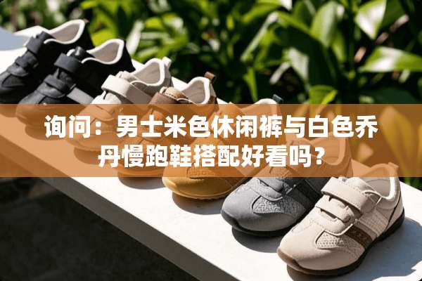 询问：男士米色休闲裤与白色乔丹慢跑鞋搭配好看吗？
