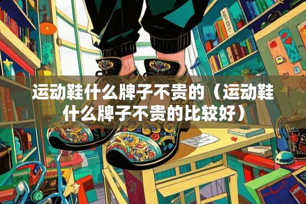 运动鞋什么牌子不贵的（运动鞋什么牌子不贵的比较好）