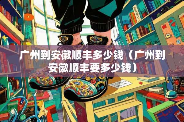 广州到安徽顺丰多少钱（广州到安徽顺丰要多少钱）
