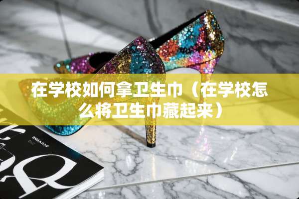 在学校如何拿卫生巾（在学校怎么将卫生巾藏起来）