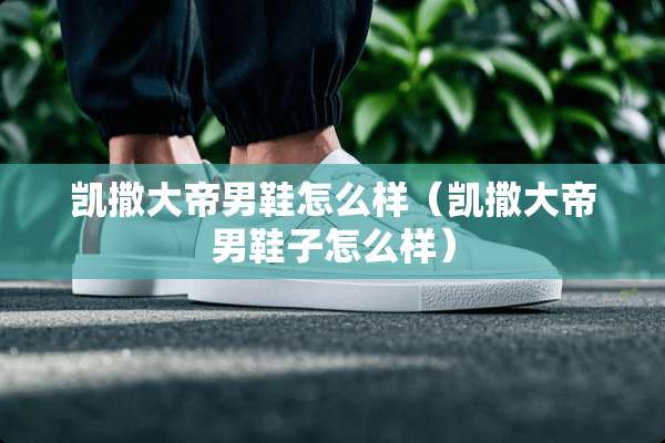 凯撒大帝男鞋怎么样（凯撒大帝男鞋子怎么样）