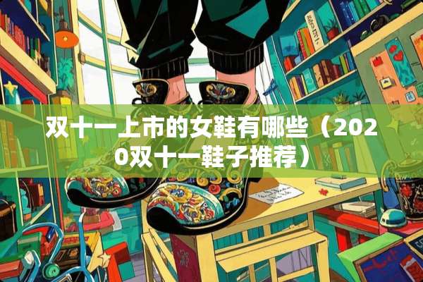 双十一上市的女鞋有哪些（2020双十一鞋子推荐）