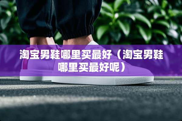 淘宝男鞋哪里买最好（淘宝男鞋哪里买最好呢）