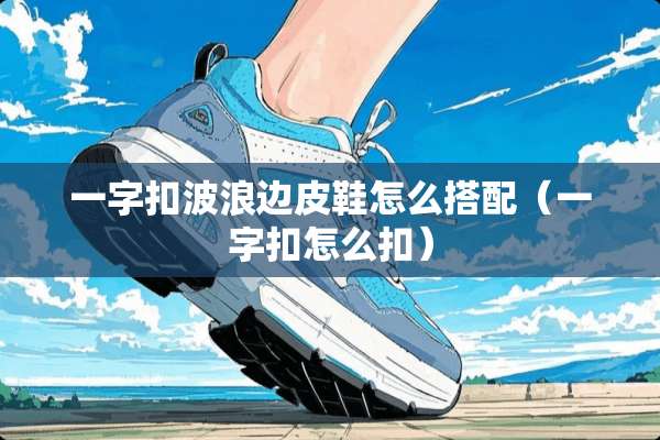 一字扣波浪边皮鞋怎么搭配（一字扣怎么扣）