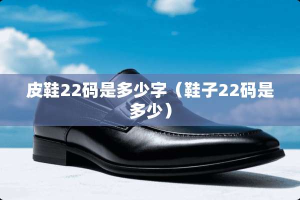 皮鞋22码是多少字（鞋子22码是多少）
