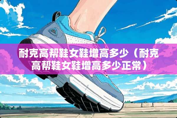 耐克高帮鞋女鞋增高多少（耐克高帮鞋女鞋增高多少正常）