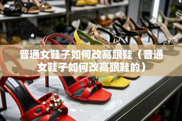 普通女鞋子如何改高跟鞋（普通女鞋子如何改高跟鞋的）
