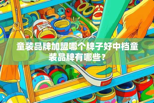 童装品牌加盟哪个牌子好中档童装品牌有哪些？