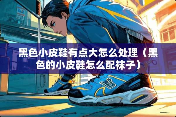 黑色小皮鞋有点大怎么处理（黑色的小皮鞋怎么配袜子）
